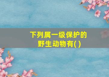 下列属一级保护的野生动物有( )